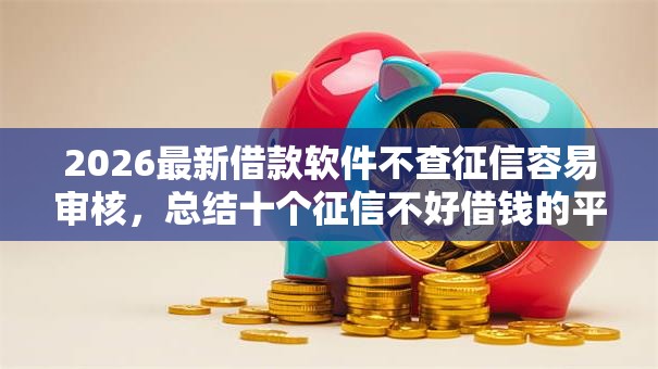 2026最新借款软件不查征信容易审核,总结十个征信不好借钱的平台100%能借到! 2026最新借款软件不查征信容易审核,总结十个征信不好借钱的平台100%能借到!