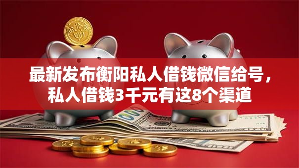 最新发布衡阳私人借钱微信给号,私人借钱3千元有这8个渠道 最新发布衡阳私人借钱微信给号,私人借钱3千元有这8个渠道