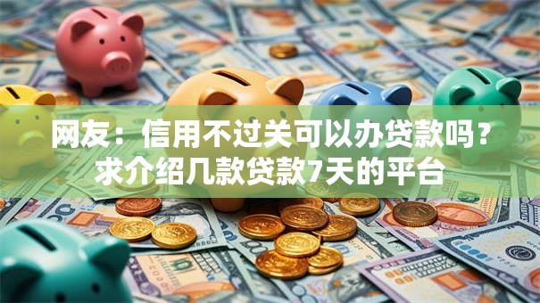 网友:信用不过关可以办贷款吗?求介绍几款贷款7天的平台 网友:信用不过关可以办贷款吗?求介绍几款贷款7天的平台
