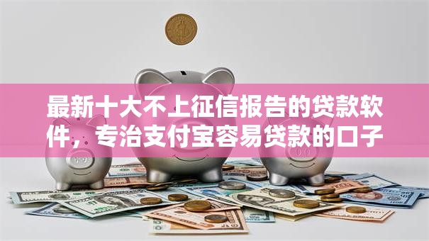 最新十大不上征信报告的贷款软件,专治支付宝容易贷款的口子 最新十大不上征信报告的贷款软件,专治支付宝容易贷款的口子