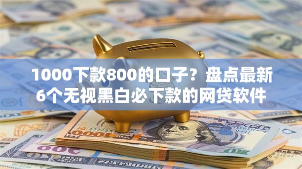 1000下款800的口子?盘点最新6个无视黑白必下款的网贷软件 1000下款800的口子?盘点最新6个无视黑白必下款的网贷软件