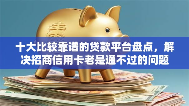 十大比较靠谱的贷款平台盘点,解决招商信用卡老是通不过的问题 十大比较靠谱的贷款平台盘点,解决招商信用卡老是通不过的问题