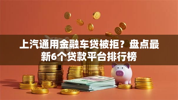 上汽通用金融车贷被拒?盘点最新6个贷款平台排行榜 上汽通用金融车贷被拒?盘点最新6个贷款平台排行榜