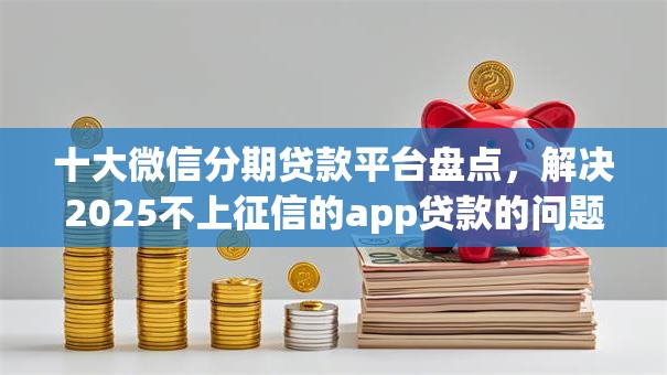 十大微信分期贷款平台盘点,解决2025不上征信的app贷款的问题 十大微信分期贷款平台盘点,解决2025不上征信的app贷款的问题