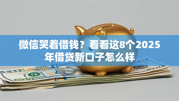 微信哭着借钱?看看这8个2025年借贷新口子怎么样 微信哭着借钱?看看这8个2025年借贷新口子怎么样