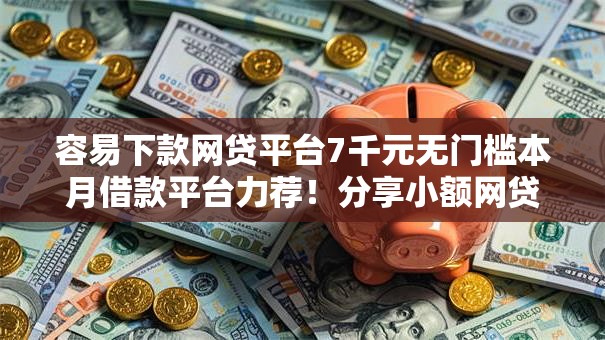 容易下款网贷平台7千元无门槛本月借款平台力荐!分享小额网贷口子7千元无门槛借款 容易下款网贷平台7千元无门槛本月借款平台力荐!分享小额网贷口子7千元无门槛借款