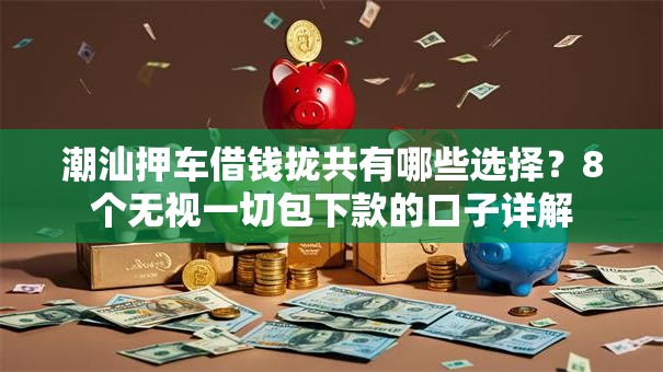 潮汕押车借钱拢共有哪些选择？8个无视一切包下款的口子详解