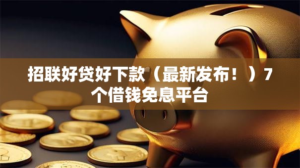 招联好贷好下款(最新发布!)7个借钱免息平台 招联好贷好下款(最新发布!)7个借钱免息平台