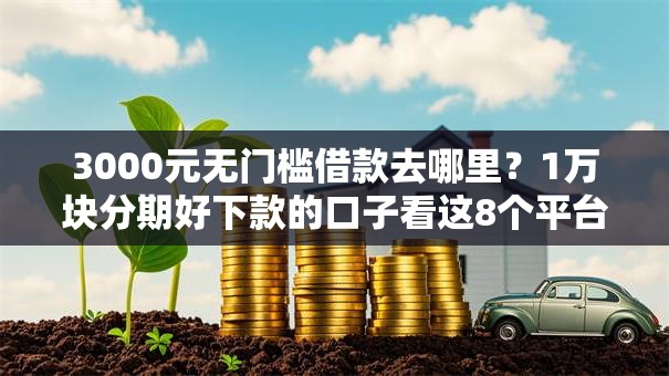 3000元无门槛借款去哪里?1万块分期好下款的口子看这8个平台 3000元无门槛借款去哪里?1万块分期好下款的口子看这8个平台