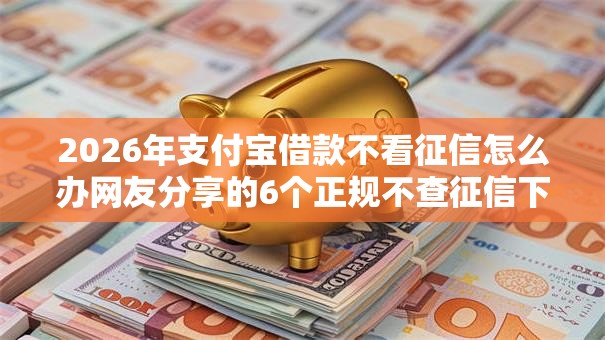2026年支付宝借款不看征信怎么办网友分享的6个正规不查征信下款的平台我觉得不错! 2026年支付宝借款不看征信怎么办网友分享的6个正规不查征信下款的平台我觉得不错!