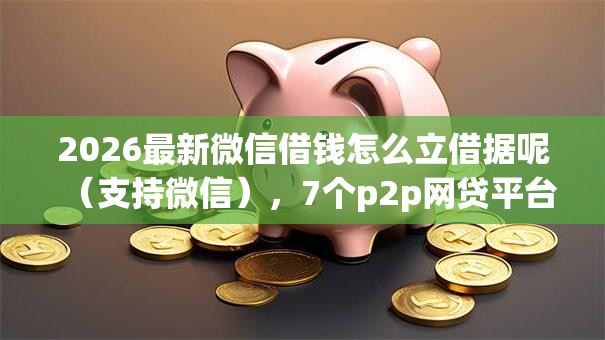 2026最新微信借钱怎么立借据呢（支持微信），7个p2p网贷平台无私分享