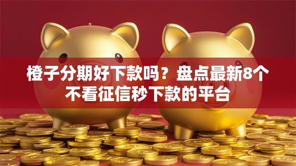 橙子分期好下款吗?盘点最新8个不看征信秒下款的平台 橙子分期好下款吗?盘点最新8个不看征信秒下款的平台