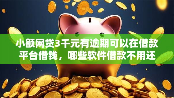 小额网贷3千元有逾期可以在借款平台借钱，哪些软件借款不用还的6个平台介绍