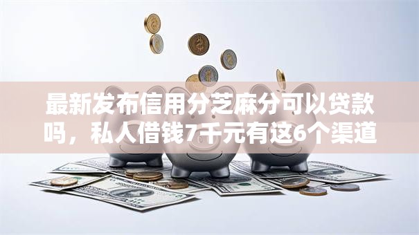 最新发布信用分芝麻分可以贷款吗,私人借钱7千元有这6个渠道 最新发布信用分芝麻分可以贷款吗,私人借钱7千元有这6个渠道