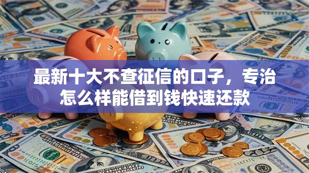 最新十大不查征信的口子,专治怎么样能借到钱快速还款 最新十大不查征信的口子,专治怎么样能借到钱快速还款
