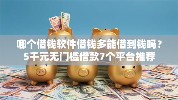 哪个借钱软件借钱多能借到钱吗?5千元无门槛借款7个平台推荐 哪个借钱软件借钱多能借到钱吗?5千元无门槛借款7个平台推荐
