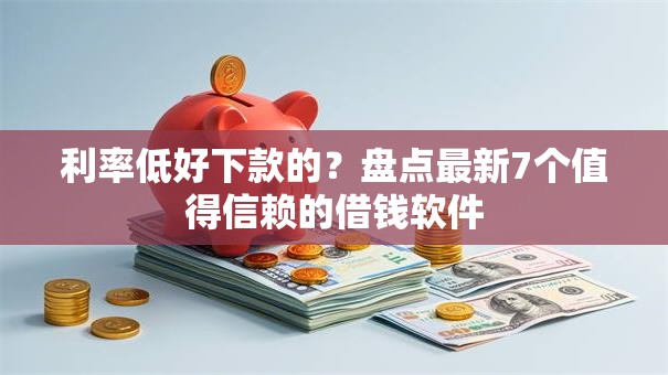 利率低好下款的?盘点最新7个值得信赖的借钱软件 利率低好下款的?盘点最新7个值得信赖的借钱软件