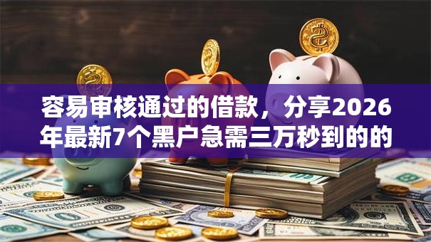 容易审核通过的借款,分享2026年最新7个黑户急需三万秒到的的软件 容易审核通过的借款,分享2026年最新7个黑户急需三万秒到的的软件