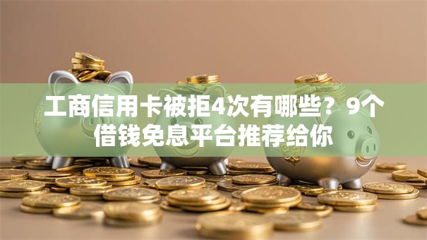 工商信用卡被拒4次有哪些?9个借钱免息平台推荐给你 工商信用卡被拒4次有哪些?9个借钱免息平台推荐给你
