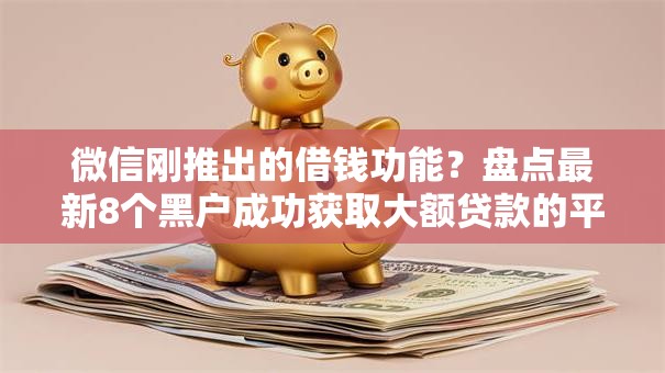 微信刚推出的借钱功能?盘点最新8个黑户成功获取大额贷款的平台 微信刚推出的借钱功能?盘点最新8个黑户成功获取大额贷款的平台