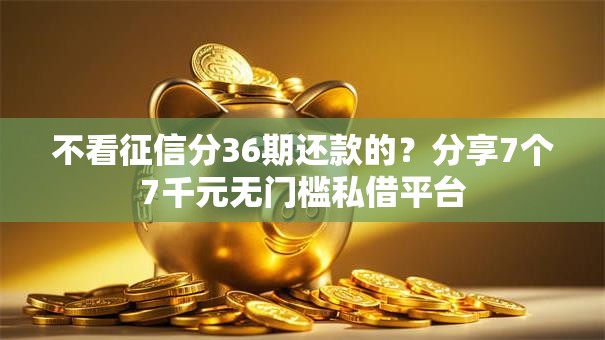 不看征信分36期还款的？分享7个7千元无门槛私借平台
