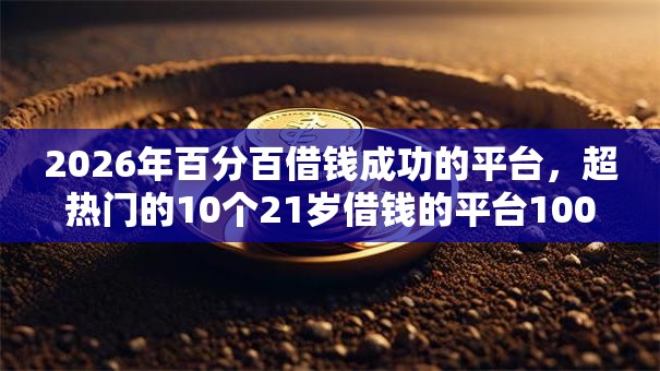 2026年百分百借钱成功的平台,超热门的10个21岁借钱的平台100%能借到推荐 2026年百分百借钱成功的平台,超热门的10个21岁借钱的平台100%能借到推荐