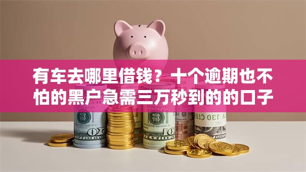 有车去哪里借钱?十个逾期也不怕的黑户急需三万秒到的的口子 有车去哪里借钱?十个逾期也不怕的黑户急需三万秒到的的口子