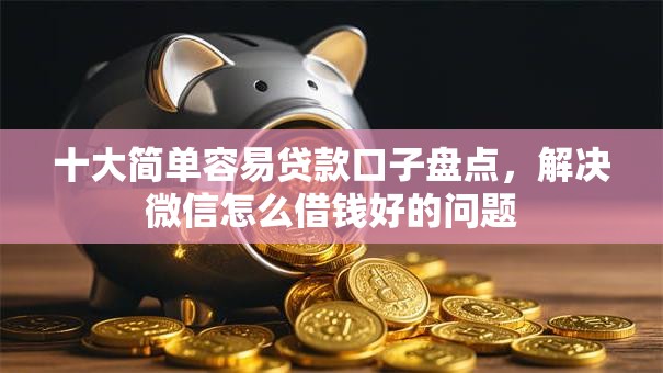 十大简单容易贷款口子盘点，解决微信怎么借钱好的问题