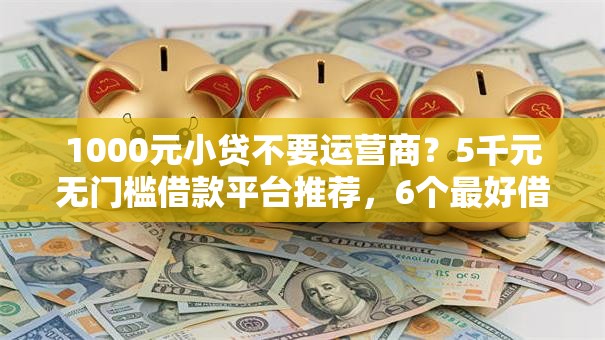 1000元小贷不要运营商?5千元无门槛借款平台推荐,6个最好借钱的网贷平台不看数据盘点 1000元小贷不要运营商?5千元无门槛借款平台推荐,6个最好借钱的网贷平台不看数据盘点