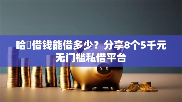 哈啰借钱能借多少?分享8个5千元无门槛私借平台 哈啰借钱能借多少?分享8个5千元无门槛私借平台