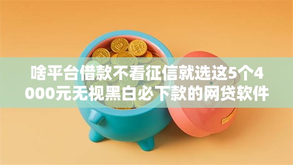 啥平台借款不看征信就选这5个4000元无视黑白必下款的网贷软件 啥平台借款不看征信就选这5个4000元无视黑白必下款的网贷软件