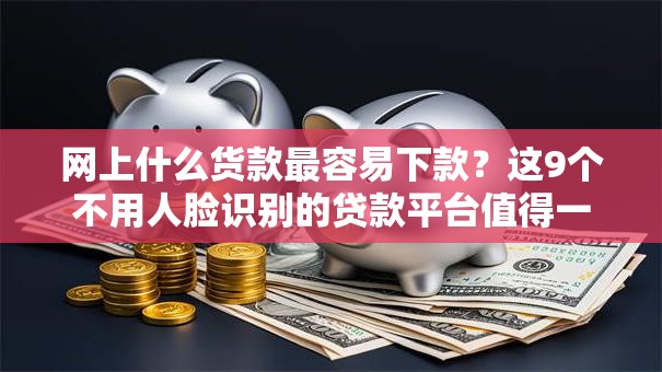 网上什么货款最容易下款？这9个不用人脸识别的贷款平台值得一试