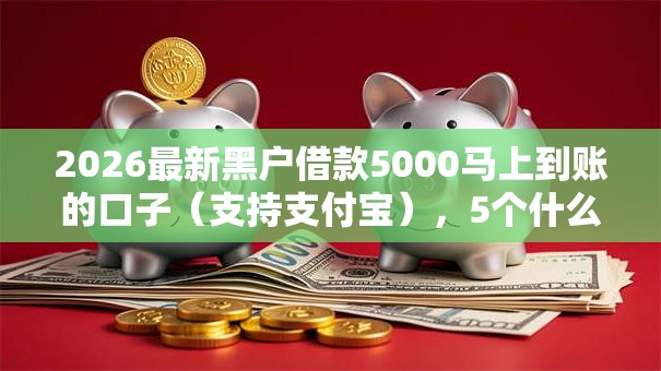 2026最新黑户借款5000马上到账的口子(支持支付宝),5个什么贷款平台好通过无私分享 2026最新黑户借款5000马上到账的口子(支持支付宝),5个什么贷款平台好通过无私分享