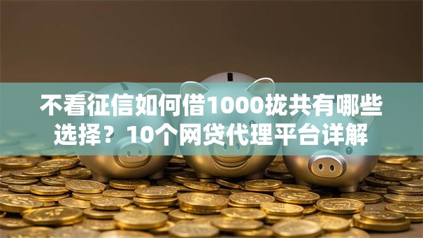 不看征信如何借1000拢共有哪些选择?10个网贷代理平台详解 不看征信如何借1000拢共有哪些选择?10个网贷代理平台详解