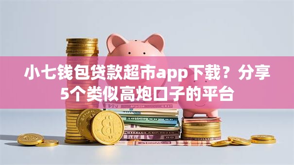 小七钱包贷款超市app下载?分享5个类似高炮口子的平台 小七钱包贷款超市app下载?分享5个类似高炮口子的平台