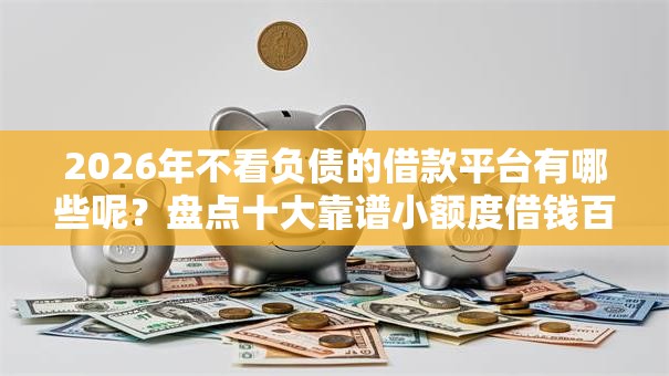2026年不看负债的借款平台有哪些呢?盘点十大靠谱小额度借钱百分百通过的平台 2026年不看负债的借款平台有哪些呢?盘点十大靠谱小额度借钱百分百通过的平台