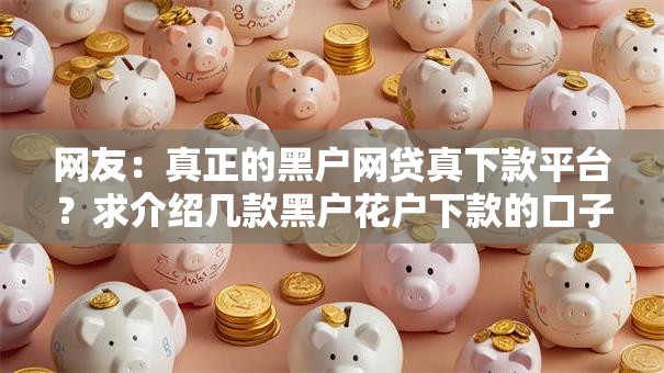 网友:真正的黑户网贷真下款平台?求介绍几款黑户花户下款的口子2025 网友:真正的黑户网贷真下款平台?求介绍几款黑户花户下款的口子2025