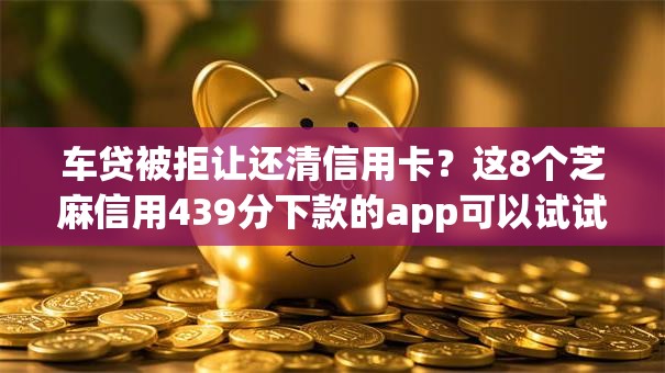 车贷被拒让还清信用卡?这8个芝麻信用439分下款的app可以试试 车贷被拒让还清信用卡?这8个芝麻信用439分下款的app可以试试