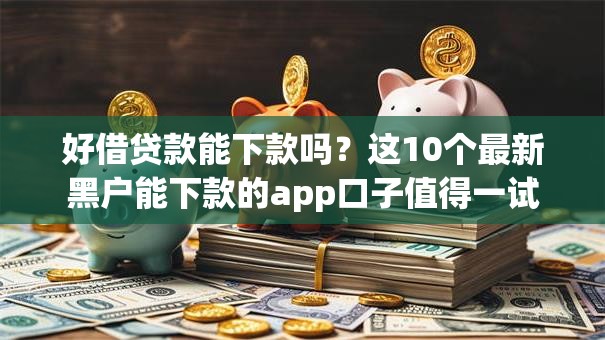 好借贷款能下款吗?这10个最新黑户能下款的app口子值得一试 好借贷款能下款吗?这10个最新黑户能下款的app口子值得一试