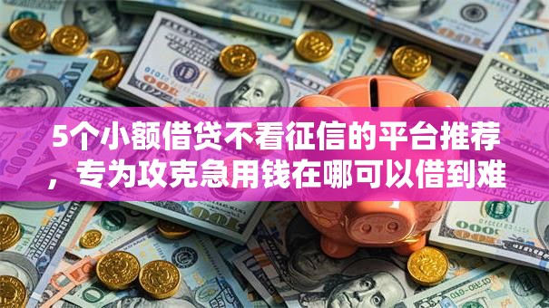 5个小额借贷不看征信的平台推荐,专为攻克急用钱在哪可以借到难题 5个小额借贷不看征信的平台推荐,专为攻克急用钱在哪可以借到难题