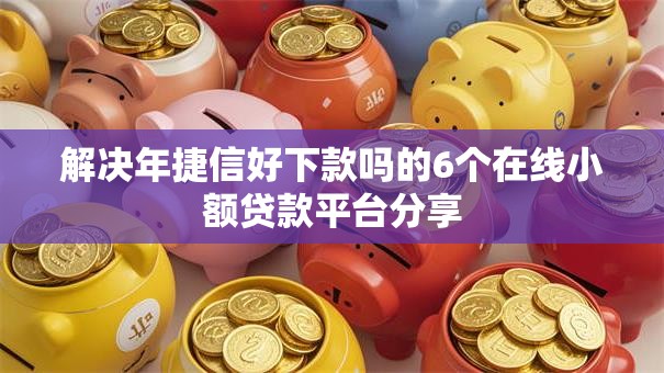 解决年捷信好下款吗的6个在线小额贷款平台分享 解决年捷信好下款吗的6个在线小额贷款平台分享