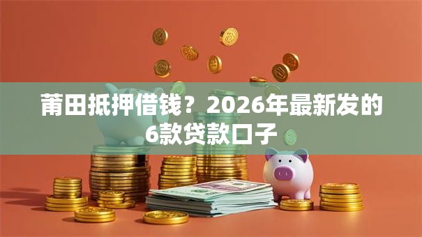 莆田抵押借钱?2026年最新发的6款贷款口子 莆田抵押借钱?2026年最新发的6款贷款口子