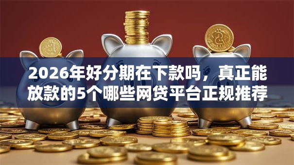 2026年好分期在下款吗,真正能放款的5个哪些网贷平台正规推荐 2026年好分期在下款吗,真正能放款的5个哪些网贷平台正规推荐