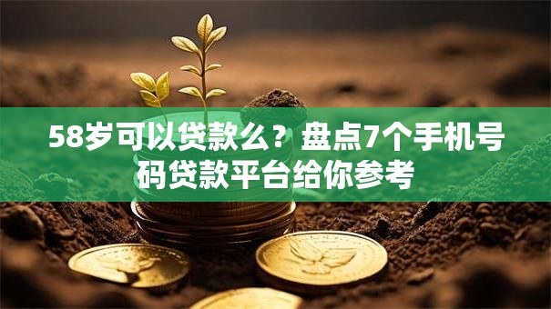 58岁可以贷款么？盘点7个手机号码贷款平台给你参考