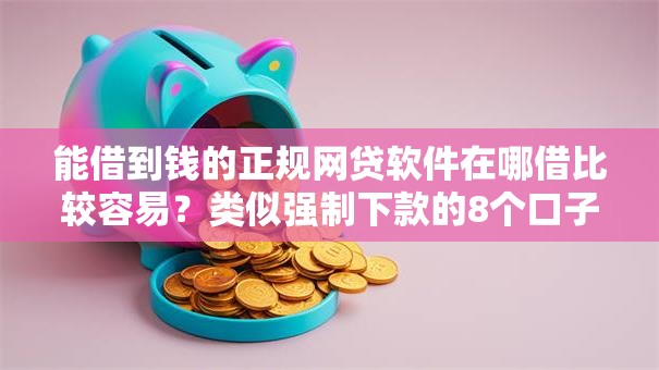 能借到钱的正规网贷软件在哪借比较容易?类似强制下款的8个口子参考 能借到钱的正规网贷软件在哪借比较容易?类似强制下款的8个口子参考