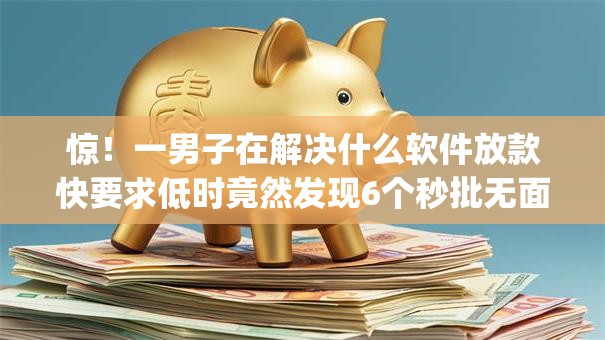 惊!一男子在解决什么软件放款快要求低时竟然发现6个秒批无面签贷款app,事后分享了出来 惊!一男子在解决什么软件放款快要求低时竟然发现6个秒批无面签贷款app,事后分享了出来
