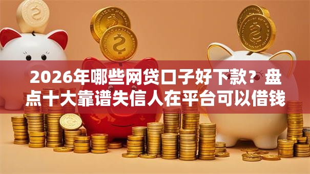 2026年哪些网贷口子好下款?盘点十大靠谱失信人在平台可以借钱 2026年哪些网贷口子好下款?盘点十大靠谱失信人在平台可以借钱