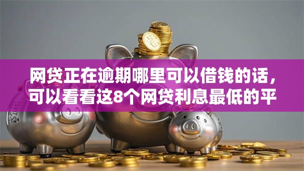 网贷正在逾期哪里可以借钱的话,可以看看这8个网贷利息最低的平台 网贷正在逾期哪里可以借钱的话,可以看看这8个网贷利息最低的平台