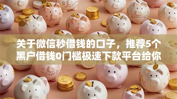 关于微信秒借钱的口子，推荐5个黑户借钱0门槛极速下款平台给你