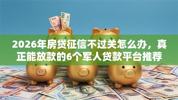 2026年房贷征信不过关怎么办,真正能放款的6个军人贷款平台推荐 2026年房贷征信不过关怎么办,真正能放款的6个军人贷款平台推荐
